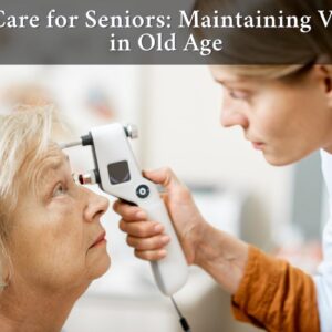 Supporting Senior Vision: Maintaining Healthy Eyes as We Age
